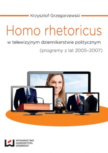 Homo rhetoricus w telewizyjnym dziennikarstwie politycznym (programy z lat 2005-2007) - Grzegorzewski Krzysztof