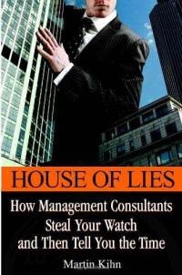 House of Lies: How Management Consultants Steal Your Watch Then Tell You the Time - Martin Kihn