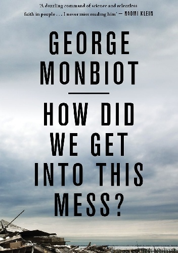 How Did We Get into This Mess?: Politics, Equality, Nature - George Monbiot
