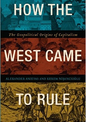 How the West Came to Rule: The Geopolitical Origins of Capitalism - Alexander Anievas, Kerem Nişancıoğlu
