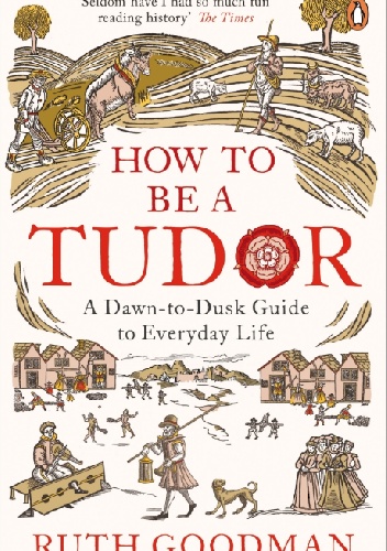How to be a Tudor. A Dawn-to-Dusk Guide to Everyday Life - Ruth Goodman