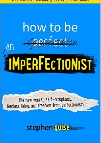 How to Be an Imperfectionist: The New Way to Self-Acceptance, Fearless Living, and Freedom from Perfectionism - Stephen Guise