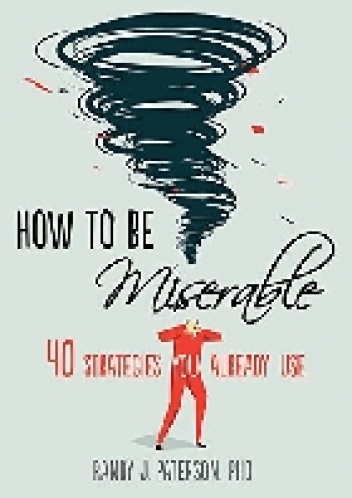 How to Be Miserable: 40 Strategies You Already Use - Randy J. Paterson