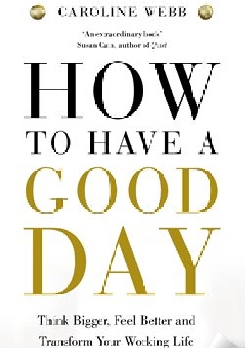 How to have a good day : think bigger, feel better and transform your working life - Caroline Webb