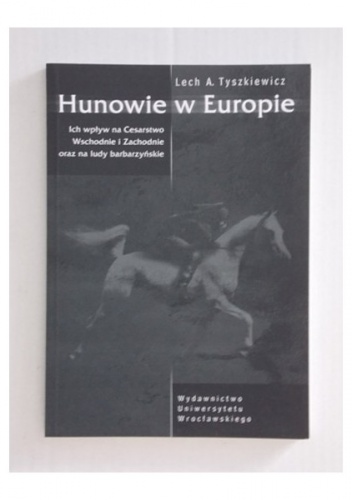 Hunowie w Europie. Ich wpływ na Cesarstwo Wschodnie i Zachodnie oraz na ludy barbarzyńskie. - Lech A. Tyszkiewicz