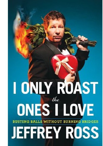 I Only Roast the Ones I Love: Busting Balls Without Burning Bridges - Jeff Ross
