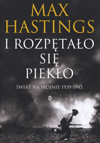 I rozpętało się piekło. Świat na wojnie 1939-1945 - Max Hastings
