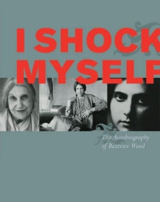 I Shock Myself: The Autobiography of Beatrice Wood - Beatrice Wood