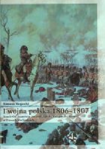 I wojna polska 1806-1807. Tom I: Od manewru pułtuskiego do kampanii zimowej w Prusach Wschodnich. - Tomasz Rogacki