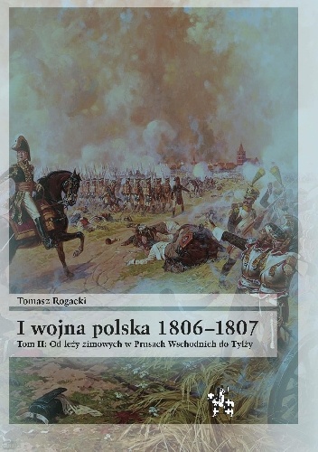 I wojna polska 1806-1807. Tom II. Od leży zimowych w Prusach Wschodnich do Tylży - Tomasz Rogacki