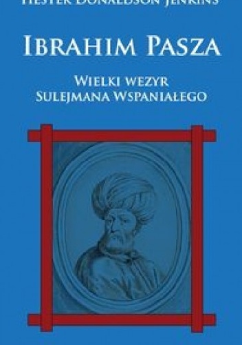 Ibrahim Pasza. Wielki Wezyr Sulejmana Wspaniałego. - Hester Donaldson Jenkins