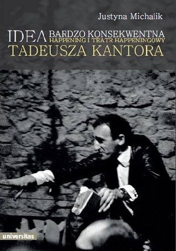 Idea bardzo konsekwentna. Happening i Teatr Happeningowy Tadeusza Kantora - Justyna Michalik