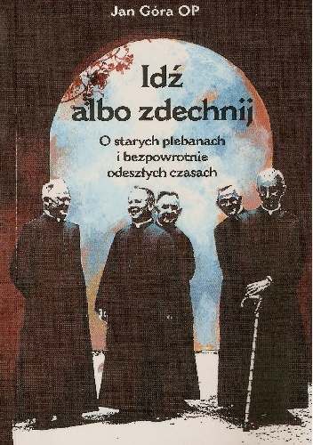 Idź albo zdechnij. O starych plebanach i bezpowrotnie odeszłych czasach - Jan Góra OP