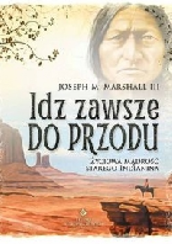 Idź zawsze do przodu . Życiowa mądrość starego Indianina - Joseph M. Marshall III