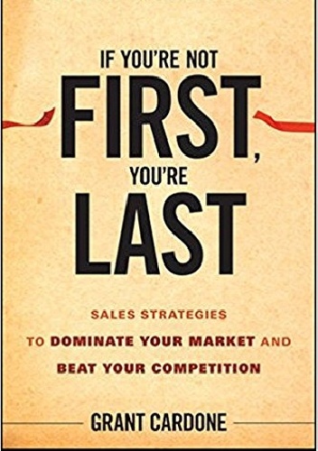 If You're Not First, You're Last: Sales Strategies to Dominate Your Market and Beat Your Competition - Grant Cardone