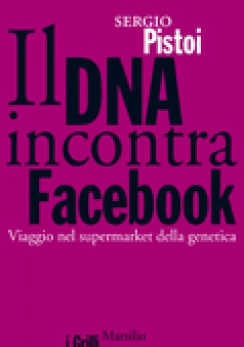 Il DNA incontra facebook. Viaggio nel supermarket della genetica - Sergio Pistoi