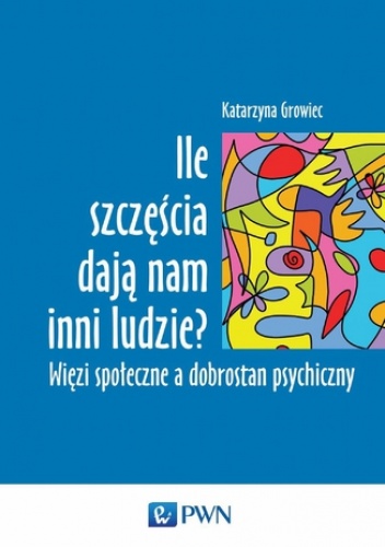 Ile szczęścia dają nam inni ludzie. Więzi społeczne a dobrostan psychiczny - Growiec Katarzyna