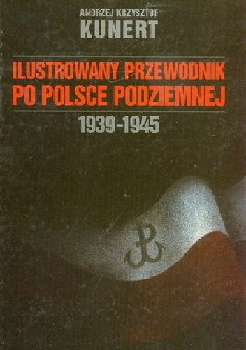 Ilustrowany Przewodnik Po Polsce Podziemnej  1939-1945 - Andrzej Krzysztof Kunert