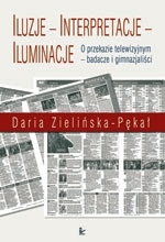 Iluzje, interpretacje, iluminacje : o przekazie telewizyjnym - badacze i gimnazjaliści - Daria Zielińska-Pękał