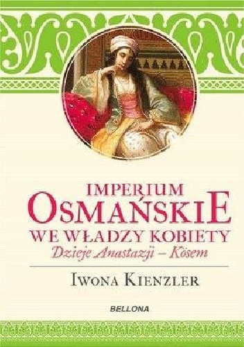 Imperium Osmańskie we władzy kobiet. Dzieje Anastazji - Kösem - Iwona Kienzler