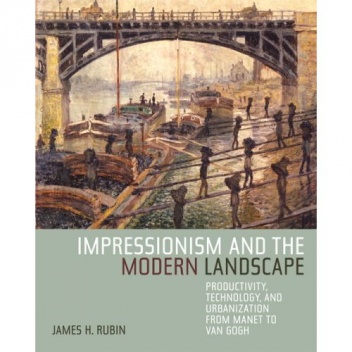 Impressionism and the Modern Landscape: Productivity, Technology, and Urbanization from Manet to Van Gogh - James Henry Rubin