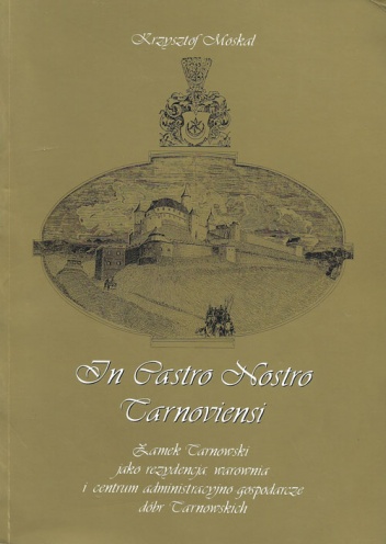 In Castro Nostro Tarnoviensi. Zamek Tarnowski jako rezydencja, warownia i centrum administracyjno gospodarcze dóbr Tarnowskich. - Krzysztof Moskal