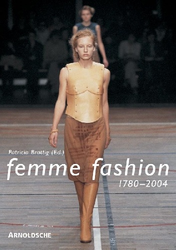 In. Femme Fashion 1780-2004: Die modellierung des weiblichen in der mode/The Modelling of the Female Form in Fashion - Patricia Brattig