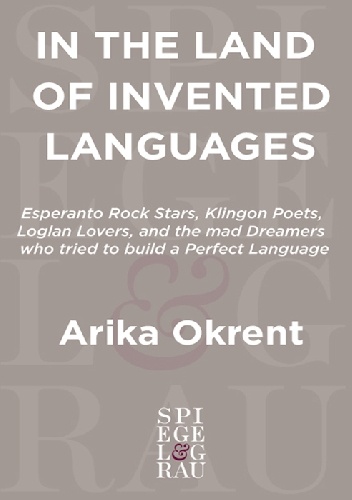 In the Land of Invented Languages: Esperanto rock stars, Klingon poets, Loglan lovers, and the mad dreamers who tried to build a perfect language - Arika Okrent