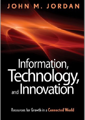 Information, Technology, and Innovation: Resources for Growth in a Connected World - John M. Jordan