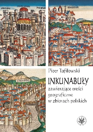 Inkunabuły zawierające treści geograficzne w zbiorach polskich. Z dziejów komunikacji społecznej i naukowej w dawnej Polsce - Piotr Tafiłowski