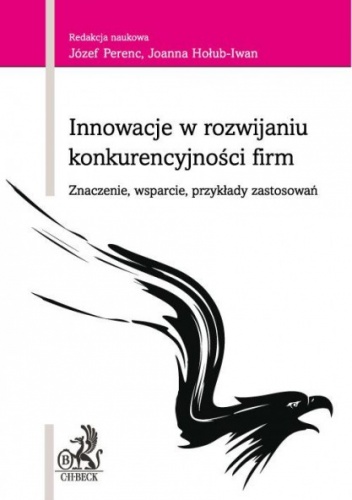Innowacje w rozwijaniu konkurencyjności firm Znaczenie, wsparcie, przykłady zastosowań - Józef Perenc, Joanna Hołub-Iwan