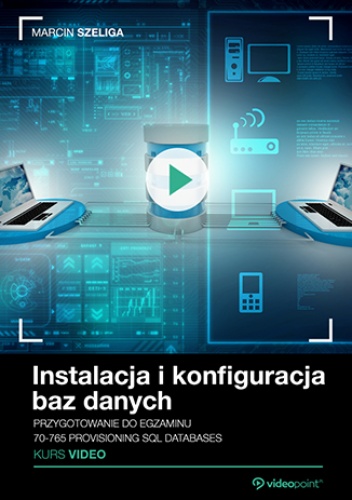 Instalacja i konfiguracja baz danych. Kurs video. Przygotowanie do  egzaminu 70-765 Provisioning SQL Databases - Szeliga Marcin