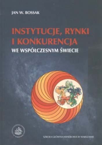 Instytucje, rynki i konkurencja we współczesnym świecie - Jan W. Bossak