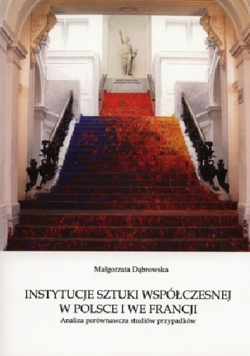 Instytucje sztuki współczesnej w Polsce i we Francji. Analiza porównawcza studiów przypadków - Małgorzata Dąbrowska