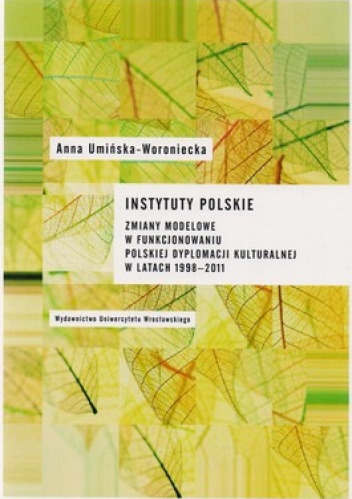 Instytuty polskie. Zmiany modelowe w funkcjonowaniu polskiej dyplomacji kulturalnej w latach 1998- 2011 - Anna Umińska- Woroniecka