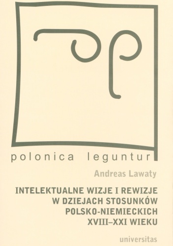 Intelektualne wizje i rewizje w dziejach stosunków polsko-niemieckich XVIII-XXI wieku - Andreas Lawaty