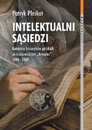 Intelektualni sąsiedzi. Kontakty historyków polskich ze środowiskiem „Annales” 1945–1989 - Patryk Pleskot