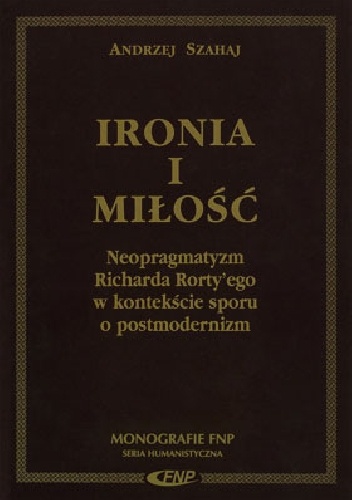 Ironia i miłość. Neopragmatyzm Richarda Rorty'ego w kontekście sporu o postmodernizm - Andrzej Szahaj