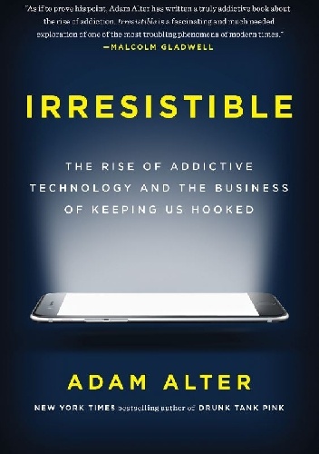 Irresistible: The Rise of Addictive Technology and the Business of Keeping Us Hooked - Adam Alter