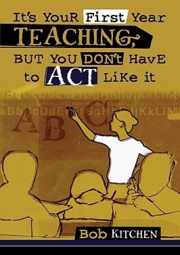 It's Your First Year Teaching, But You Don't Have to Act Like It - Bob Kitchen