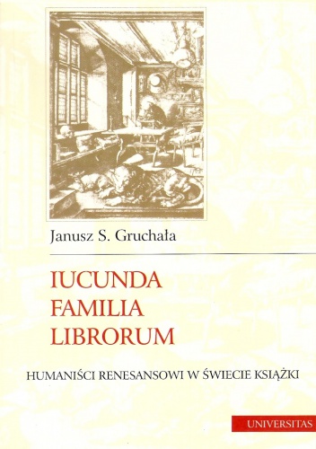 Iucunda familia librorum : humaniści renesansowi w świecie książki - Janusz S. Gruchała
