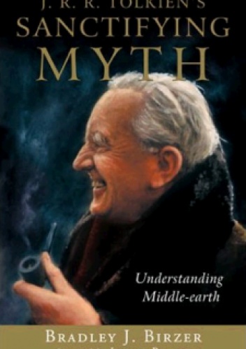 J. R. R. Tolkien's Sanctifying Myth: Understanding Middle-Earth - Bradley J. Birzer