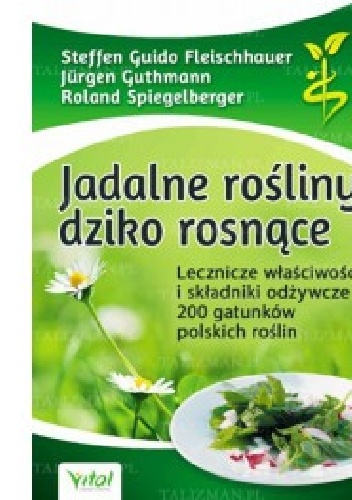 Jadalne rośliny dziko rosnące. Lecznicze właściwości i składniki odżywcze 200 gatunków polskich roślin