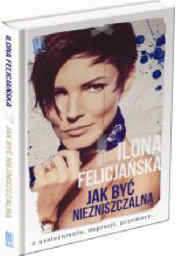 Jak być niezniszczalną. O uzależnieniu, depresji, przemocy - Ilona Felicjańska
