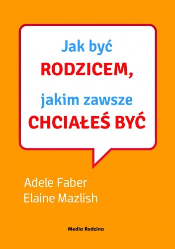 Jak być rodzicem, jakim zawsze chciałeś być - Adele Faber, Elaine Mazlish