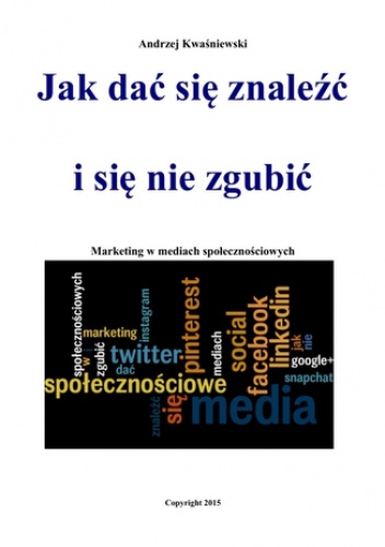 Jak dać się znaleźć i się nie zgubić. Marketing w mediach społecznościowych - Kwaśniewski Andrzej