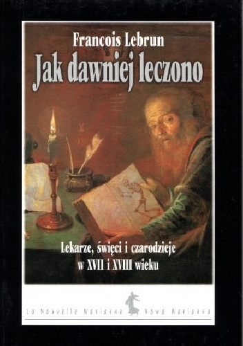 Jak dawniej leczono. Lekarze, święci i czarodzieje w XVII i XVIII wieku - François Lebrun
