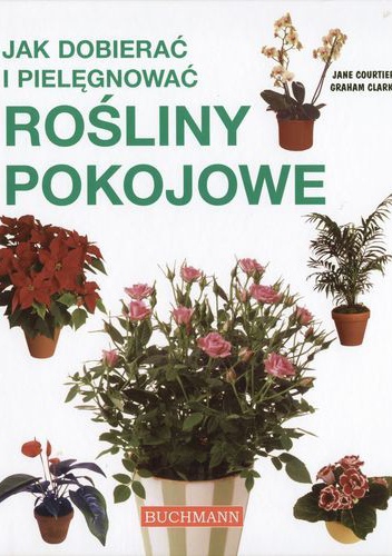 Jak dobierać i pielęgnować rośliny pokojowe - Jane Courtier, Graham Clarke