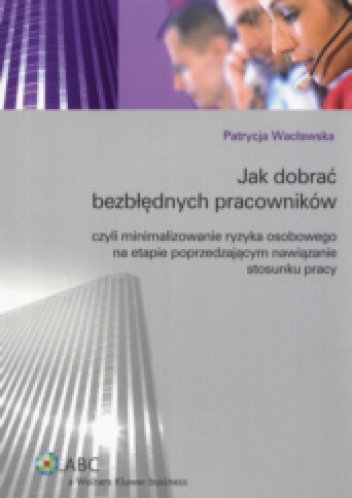 Jak dobrać bezbłędnych pracowników czyli minimalizowanie ryzyka osobowego na etapie poprzedzającym nawiązanie stosunku pracy - Patrycja Wacławska