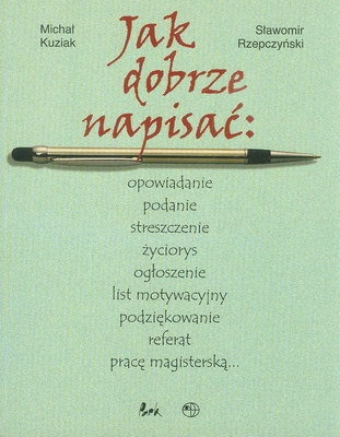 Jak dobrze napisać: opowiadanie podanie streszczenie życiorys... - Michał Kuziak, Sławomir Rzepczyński